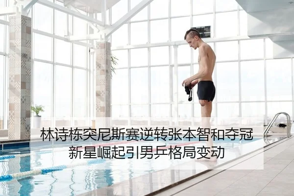 林诗栋突尼斯赛逆转张本智和夺冠 新星崛起引男乒格局变动